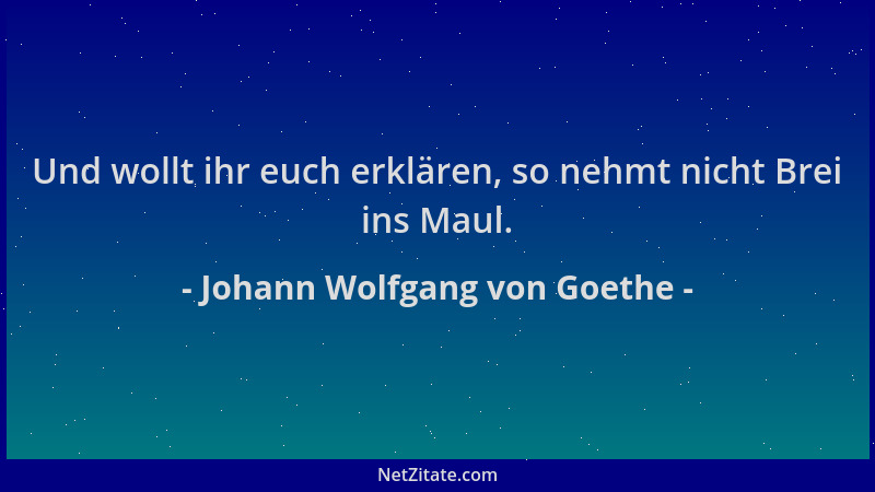Johann Wolfgang von Goethe - Und wollt ihr euch erklären, so nehmt nicht Brei ins Maul....