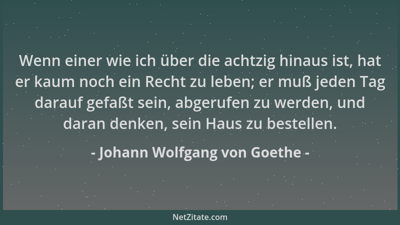 Johann Wolfgang von Goethe - Wenn einer wie ich über die achtzig hinaus ist, hat er kaum noch ein Recht zu leben; er muß je...