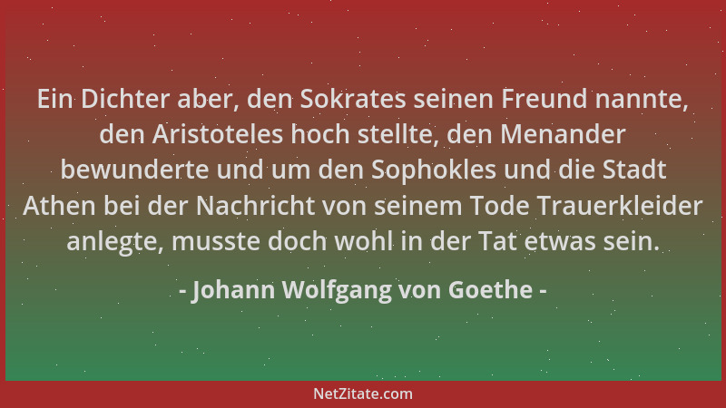 Johann Wolfgang von Goethe - Ein Dichter aber, den Sokrates seinen Freund nannte, den Aristoteles hoch stellte, den Menande...