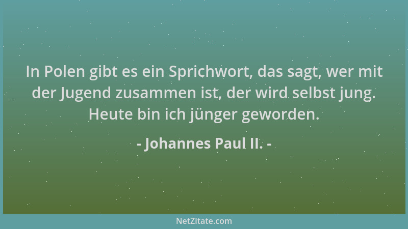 Johannes Paul II. - In Polen gibt es ein Sprichwort, das sagt, wer mit der Jugend zusammen ist, der wird selbst jung. Heute...