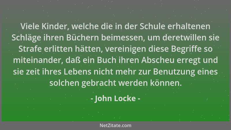 John Locke - Viele Kinder, welche die in der Schule erhaltenen Schläge ihren Büchern beimessen, um deretwillen sie Strafe e...