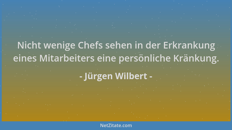 Jürgen Wilbert - Nicht wenige Chefs sehen in der Erkrankung eines Mitarbeiters eine persönliche Kränkung....