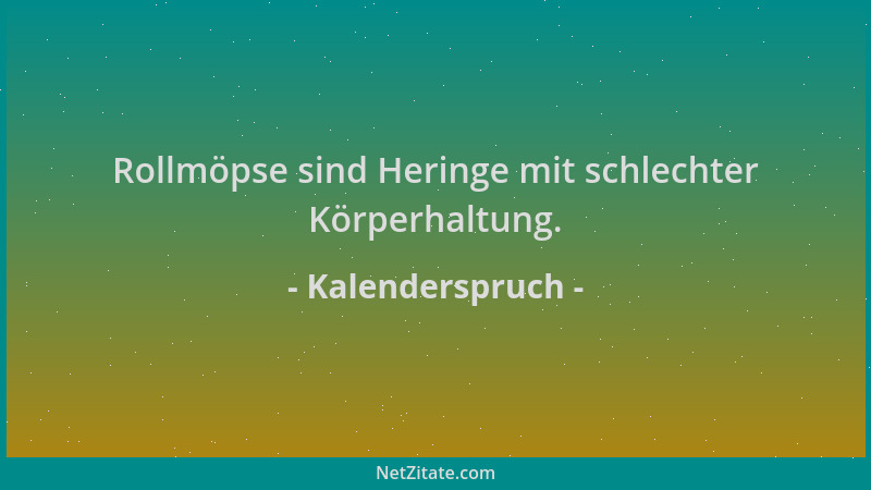 Kalenderspruch - Rollmöpse sind Heringe mit schlechter Körperhaltung....