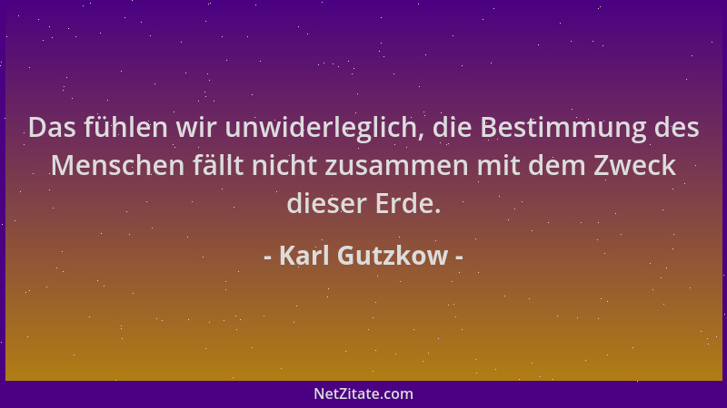 Karl Gutzkow - Das fühlen wir unwiderleglich, die Bestimmung des Menschen fällt nicht zusammen mit dem Zweck dieser Erde....