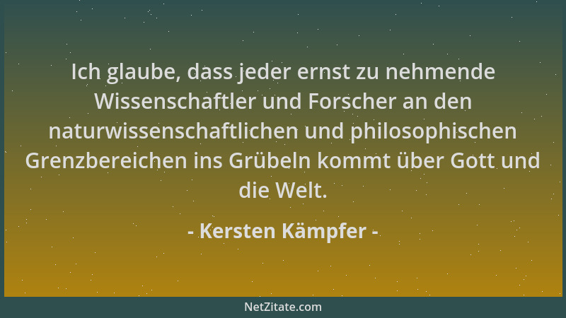 Kersten Kämpfer - Ich glaube, dass jeder ernst zu nehmende Wissenschaftler und Forscher an den naturwissenschaftlichen und...