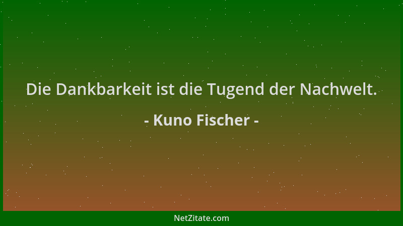 Kuno Fischer - Die Dankbarkeit ist die Tugend der Nachwelt....