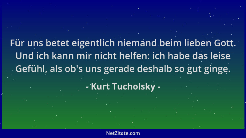Kurt Tucholsky - Für uns betet eigentlich niemand beim lieben Gott. Und ich kann mir nicht helfen: ich habe das leise Gefüh...