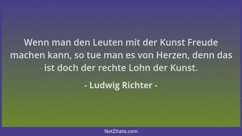 Ludwig Richter - Wenn man den Leuten mit der Kunst Freude machen kann, so tue man es von Herzen, denn das ist doch der rech...