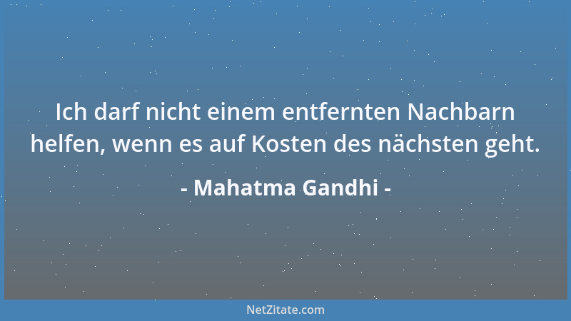 Mahatma Gandhi - Ich darf nicht einem entfernten Nachbarn helfen, wenn es auf Kosten des nächsten geht....