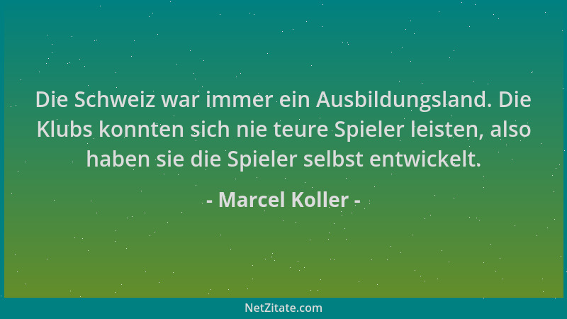Marcel Koller - Die Schweiz war immer ein Ausbildungsland. Die Klubs konnten sich nie teure Spieler leisten, also haben sie...