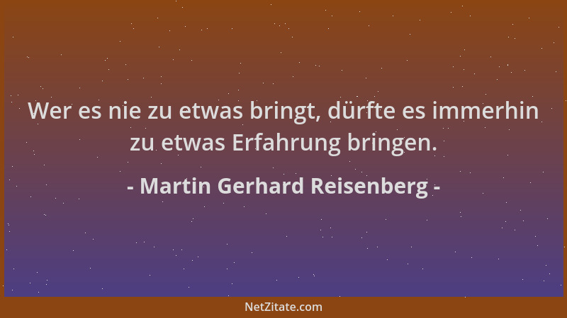 Martin Gerhard Reisenberg - Wer es nie zu etwas bringt, dürfte es immerhin zu etwas Erfahrung bringen....