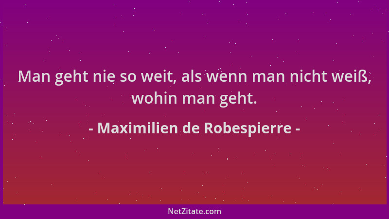 Maximilien de Robespierre - Man geht nie so weit, als wenn man nicht weiß, wohin man geht....