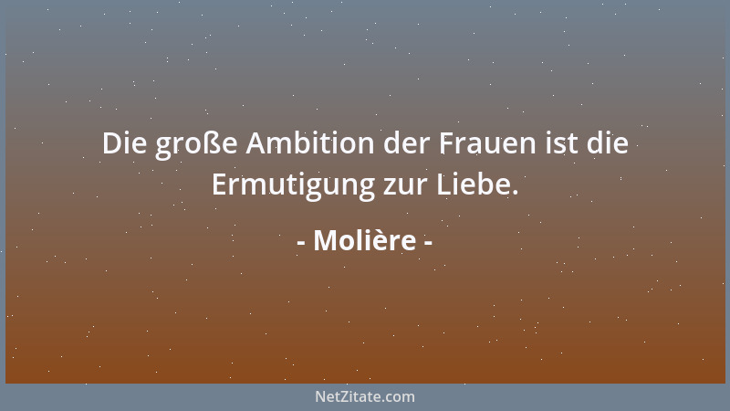 Molière - Die große Ambition der Frauen ist die Ermutigung zur Liebe....