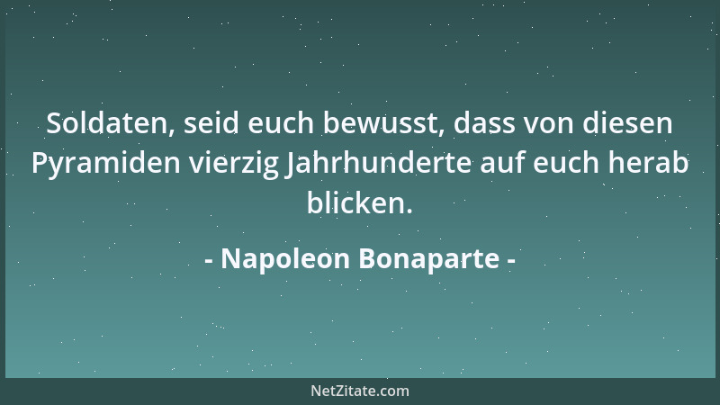 Napoleon Bonaparte - Soldaten, seid euch bewusst, dass von diesen Pyramiden vierzig Jahrhunderte auf euch herab blicken....