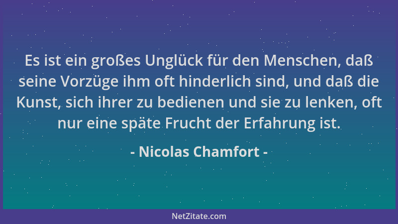 Nicolas Chamfort - Es ist ein großes Unglück für den Menschen, daß seine Vorzüge ihm oft hinderlich sind, und daß die Kunst...
