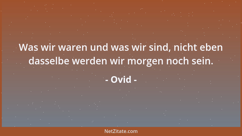 Ovid - Was wir waren und was wir sind, nicht eben dasselbe werden wir morgen noch sein....