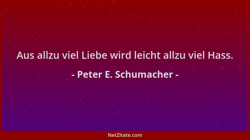 Peter E. Schumacher - Aus allzu viel Liebe wird leicht allzu viel Hass....