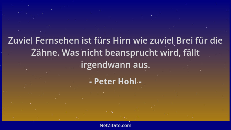 Peter Hohl - Zuviel Fernsehen ist fürs Hirn wie zuviel Brei für die Zähne. Was nicht beansprucht wird, fällt irgendwann aus...