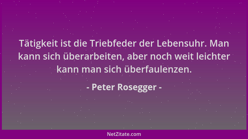 Peter Rosegger - Tätigkeit ist die Triebfeder der Lebensuhr. Man kann sich überarbeiten, aber noch weit leichter kann man s...