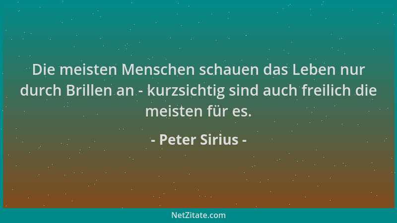 Peter Sirius - Die meisten Menschen schauen das Leben nur durch Brillen an - kurzsichtig sind auch freilich die meisten für...