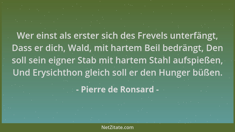 Pierre de Ronsard - Wer einst als erster sich des Frevels unterfängt, Dass er dich, Wald, mit hartem Beil bedrängt, Den sol...