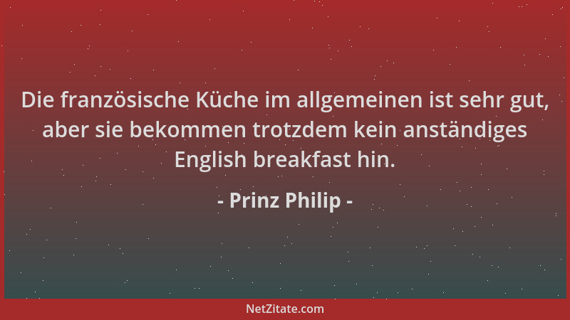 Prinz Philip - Die französische Küche im allgemeinen ist sehr gut, aber sie bekommen trotzdem kein anständiges English brea...