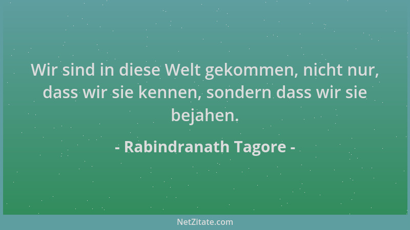 Rabindranath Tagore - Wir sind in diese Welt gekommen, nicht nur, dass wir sie kennen, sondern dass wir sie bejahen....
