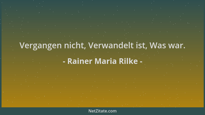 Rainer Maria Rilke - Vergangen nicht, Verwandelt ist, Was war....