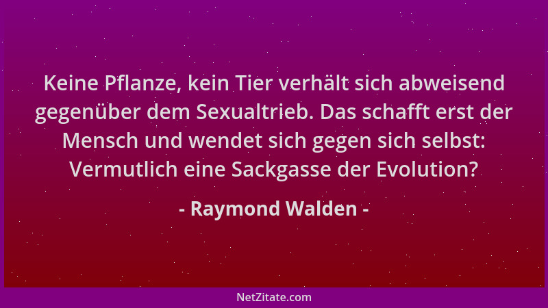Raymond Walden - Keine Pflanze, kein Tier verhält sich abweisend gegenüber dem Sexualtrieb. Das schafft erst der Mensch und...