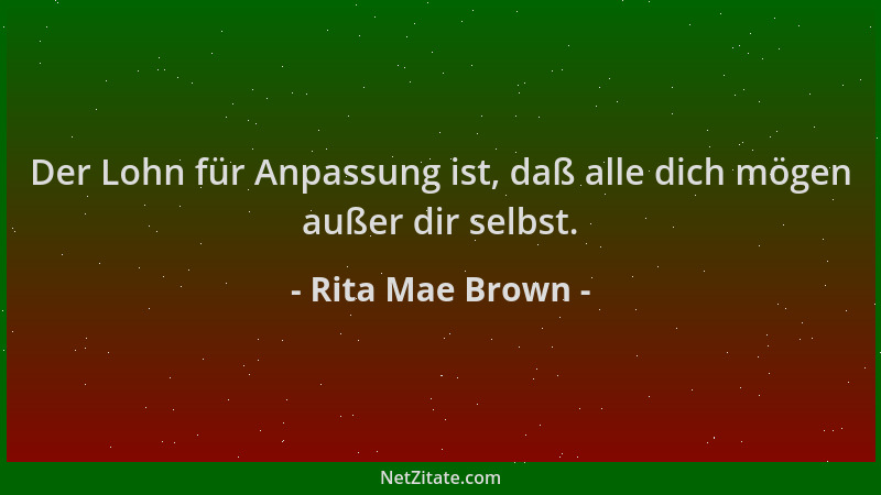 Rita Mae Brown - Der Lohn für Anpassung ist, daß alle dich mögen außer dir selbst....