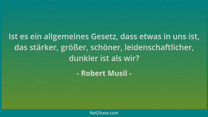 Robert Musil - Ist es ein allgemeines Gesetz, dass etwas in uns ist, das stärker, größer, schöner, leidenschaftlicher, dunk...