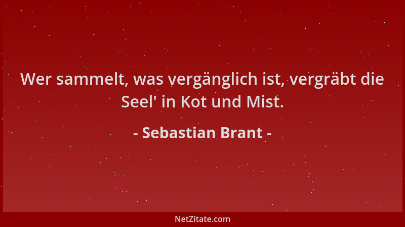 Sebastian Brant - Wer sammelt, was vergänglich ist, vergräbt die Seel ' in Kot und Mist....