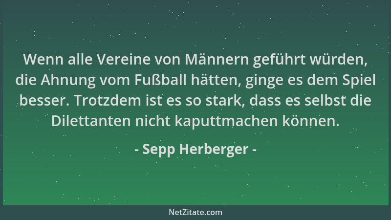 Sepp Herberger - Wenn alle Vereine von Männern geführt würden, die Ahnung vom Fußball hätten, ginge es dem Spiel besser. Tr...