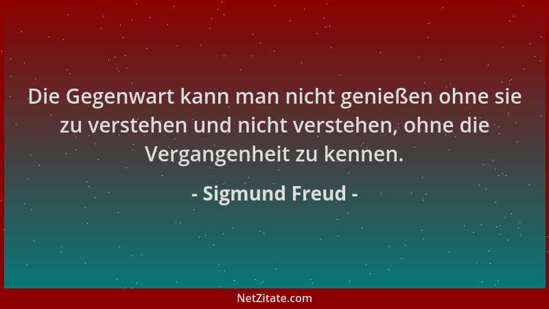 Sigmund Freud - Die Gegenwart kann man nicht genießen ohne sie zu verstehen und nicht verstehen, ohne die Vergangenheit zu...