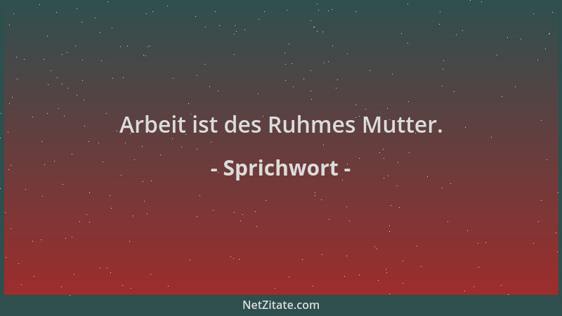 Sprichwort - Arbeit ist des Ruhmes Mutter....