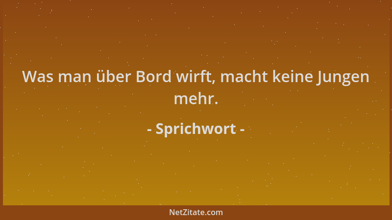 Sprichwort - Was man über Bord wirft, macht keine Jungen mehr....