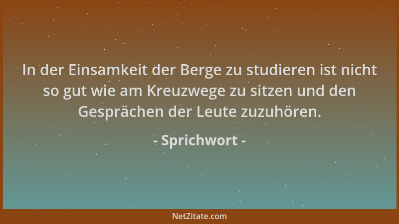 Sprichwort - In der Einsamkeit der Berge zu studieren ist nicht so gut wie am Kreuzwege zu sitzen und den Gesprächen der Le...