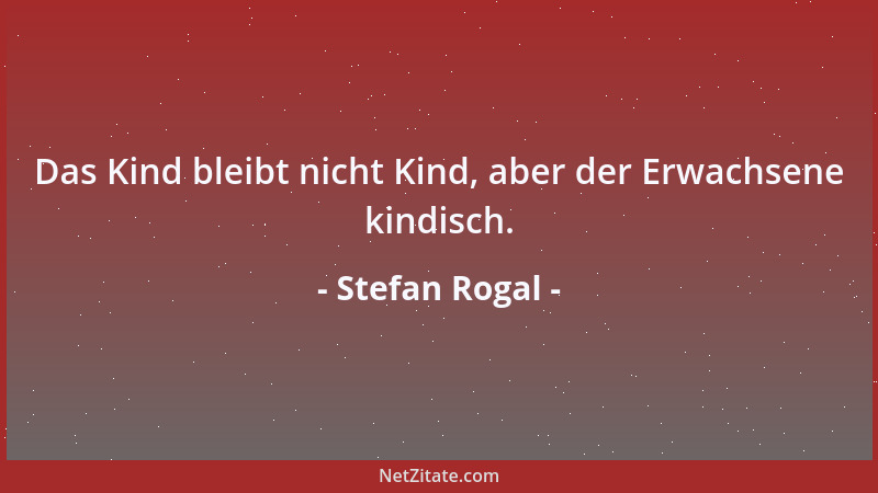 Stefan Rogal - Das Kind bleibt nicht Kind, aber der Erwachsene kindisch....