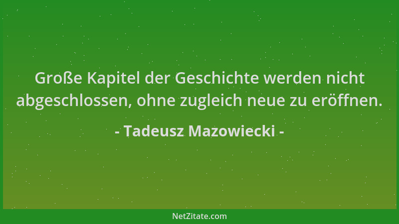 Tadeusz Mazowiecki - Große Kapitel der Geschichte werden nicht abgeschlossen, ohne zugleich neue zu eröffnen....