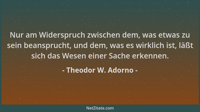 Theodor W. Adorno - Nur am Widerspruch zwischen dem, was etwas zu sein beansprucht, und dem, was es wirklich ist, läßt sich...