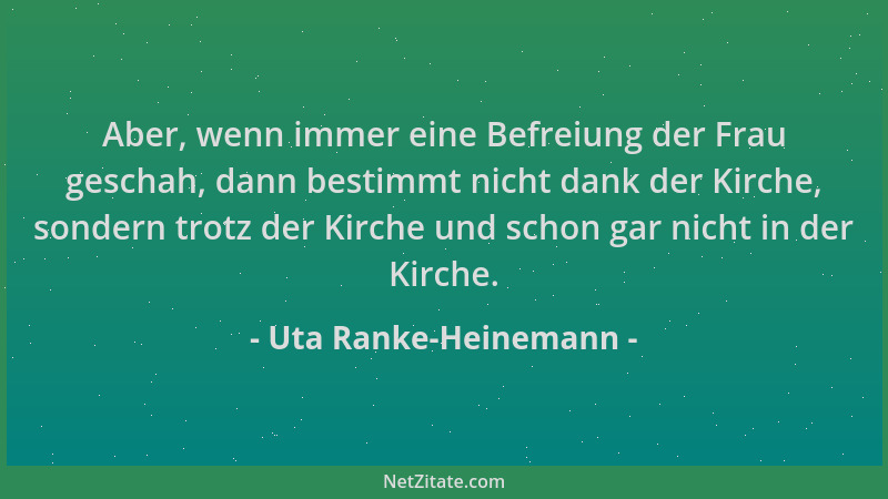Uta Ranke-Heinemann - Aber, wenn immer eine Befreiung der Frau geschah, dann bestimmt nicht dank der Kirche, sondern trotz...
