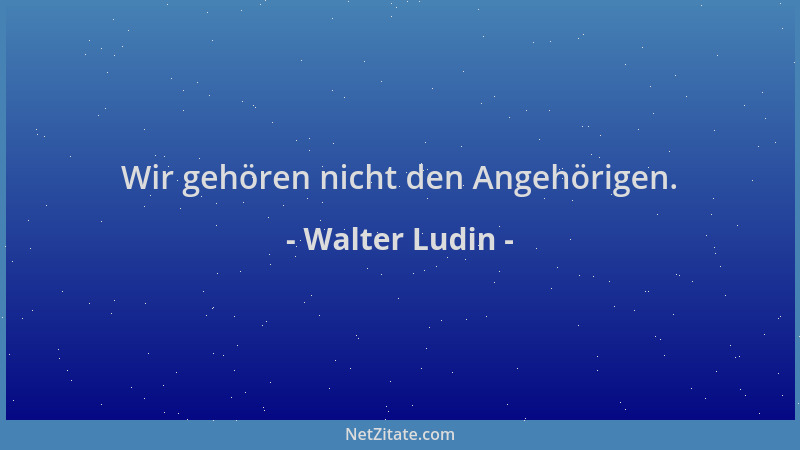 Walter Ludin - Wir gehören nicht den Angehörigen....