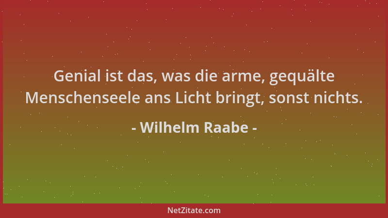 Wilhelm Raabe - Genial ist das, was die arme, gequälte Menschenseele ans Licht bringt, sonst nichts....
