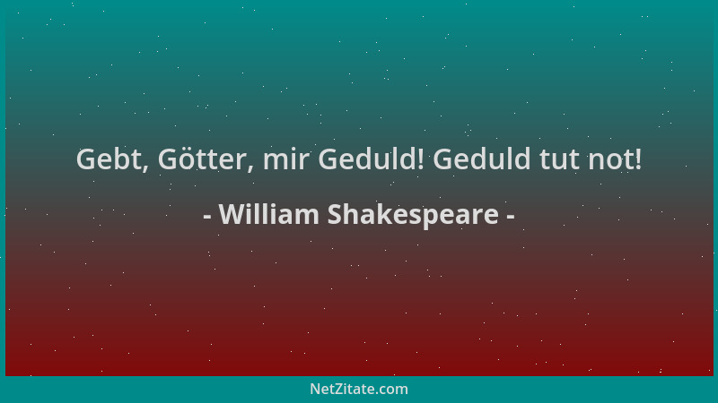William Shakespeare - Gebt, Götter, mir Geduld! Geduld tut not!...