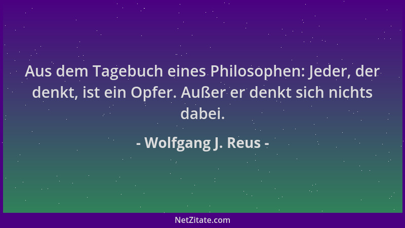 Wolfgang J. Reus - Aus dem Tagebuch eines Philosophen: Jeder, der denkt, ist ein Opfer. Außer er denkt sich nichts dabei....