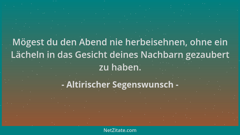 Altirischer Segenswunsch - Mögest du den Abend nie herbeisehnen, ohne ein Lächeln in das Gesicht deines Nachbarn gezaubert...