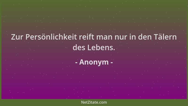 Anonym - Zur Persönlichkeit reift man nur in den Tälern des Lebens....
