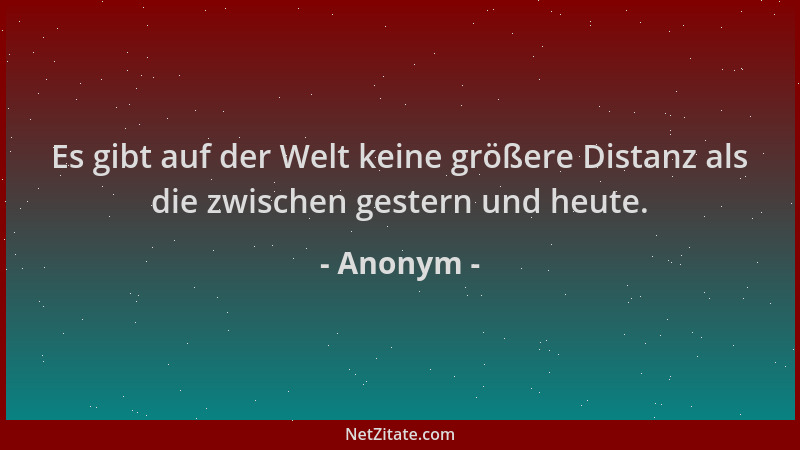 Anonym - Es gibt auf der Welt keine größere Distanz als die zwischen gestern und heute....