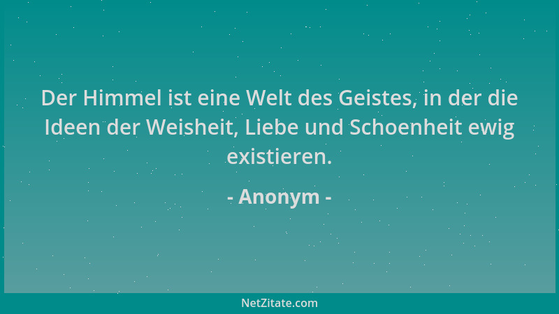 Anonym - Der Himmel ist eine Welt des Geistes, in der die Ideen der Weisheit, Liebe und Schoenheit ewig existieren....