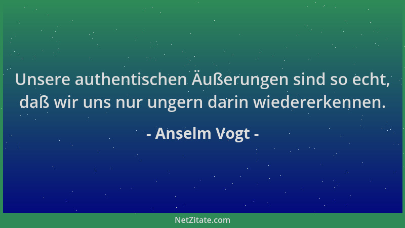 Anselm Vogt - Unsere authentischen Äußerungen sind so echt, daß wir uns nur ungern darin wiedererkennen....
